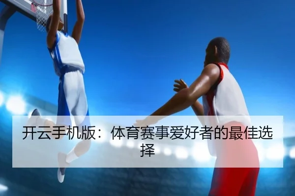 开云手机版：体育赛事爱好者的最佳选择