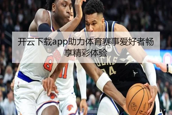 开云下载app助力体育赛事爱好者畅享精彩体验